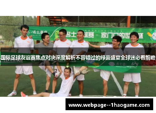 国际足球友谊赛焦点对决深度解析不容错过的绿茵盛宴全球迷必看前瞻