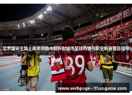 北京国安主场上座率领跑中超折射城市足球热情与职业联赛复苏信号
