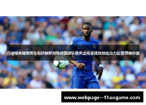 吕迪格关键发挥左右欧联杯对阵德国球队胜负走向全场攻防统治力彰显领袖价值 吕迪格关键发挥左右欧联杯对阵德国球队胜负走向全场攻防统治力彰显领袖价值