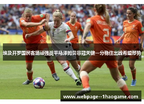 埃及开罗国民客场顽强战平马泽姆贝非冠关键一分稳住出线希望形势