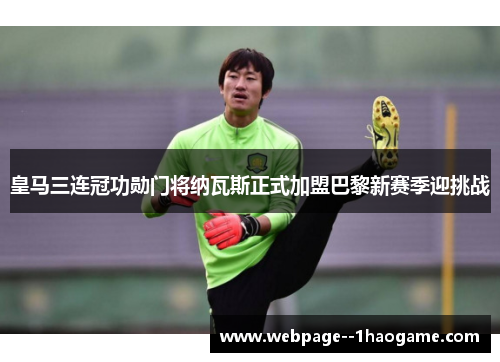 皇马三连冠功勋门将纳瓦斯正式加盟巴黎新赛季迎挑战 皇马三连冠功勋门将纳瓦斯正式加盟巴黎新赛季迎挑战