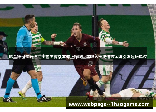 哈兰德世预赛遭严密包夹两战零射正锋线巨星陷入罕见进攻困境引发足坛热议