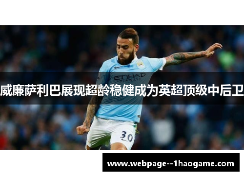 威廉萨利巴展现超龄稳健成为英超顶级中后卫