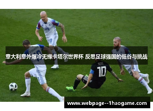 意大利意外爆冷无缘卡塔尔世界杯 反思足球强国的低谷与挑战