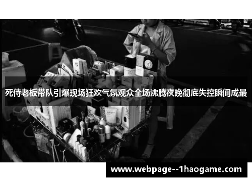 死侍老板带队引爆现场狂欢气氛观众全场沸腾夜晚彻底失控瞬间成最