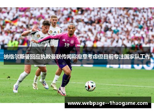 纳格尔斯曼回应执教曼联传闻称愿意考虑但目前专注国家队工作