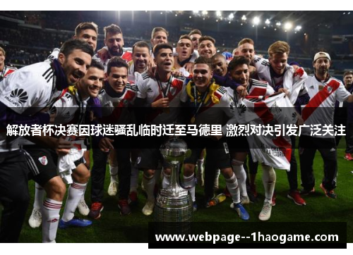 解放者杯决赛因球迷骚乱临时迁至马德里 激烈对决引发广泛关注 解放者杯决赛因球迷骚乱临时迁至马德里 激烈对决引发广泛关注