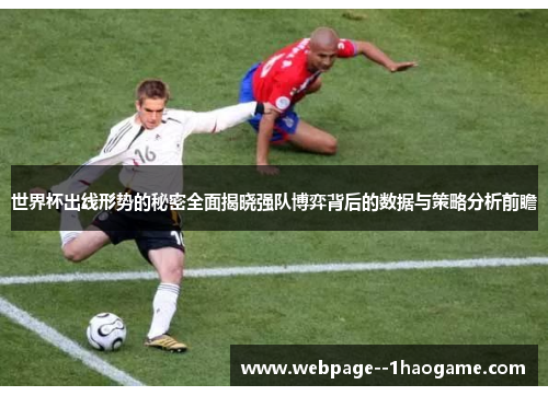 世界杯出线形势的秘密全面揭晓强队博弈背后的数据与策略分析前瞻 世界杯出线形势的秘密全面揭晓强队博弈背后的数据与策略分析前瞻