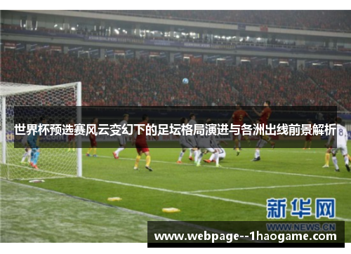世界杯预选赛风云变幻下的足坛格局演进与各洲出线前景解析 世界杯预选赛风云变幻下的足坛格局演进与各洲出线前景解析