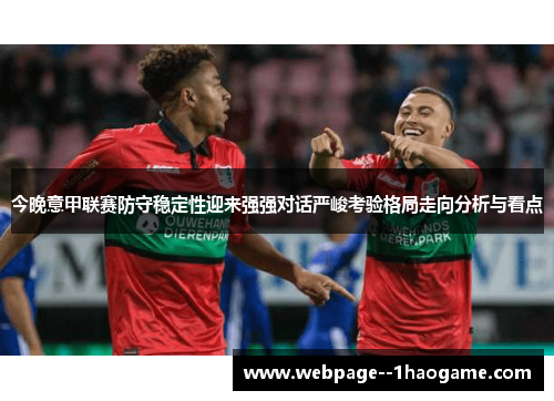 今晚意甲联赛防守稳定性迎来强强对话严峻考验格局走向分析与看点 今晚意甲联赛防守稳定性迎来强强对话严峻考验格局走向分析与看点