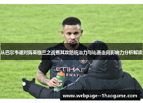 从巴尔韦德对阵英格兰之战看其攻防统治力与比赛走向影响力分析解读 从巴尔韦德对阵英格兰之战看其攻防统治力与比赛走向影响力分析解读