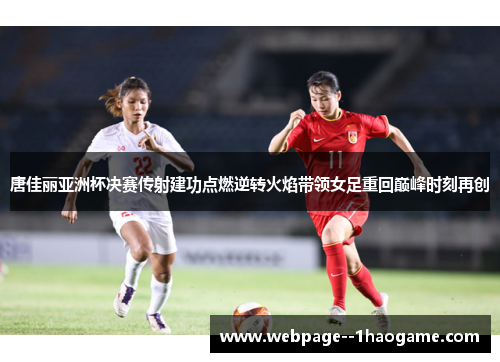 唐佳丽亚洲杯决赛传射建功点燃逆转火焰带领女足重回巅峰时刻再创 唐佳丽亚洲杯决赛传射建功点燃逆转火焰带领女足重回巅峰时刻再创