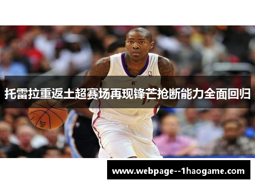托雷拉重返土超赛场再现锋芒抢断能力全面回归 托雷拉重返土超赛场再现锋芒抢断能力全面回归