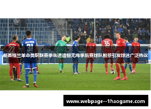 新英格兰革命美职联赛季失速遗憾无缘季后赛球队前景引发球迷广泛热议 新英格兰革命美职联赛季失速遗憾无缘季后赛球队前景引发球迷广泛热议