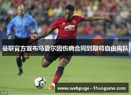 曼联官方宣布马夏尔因伤病合同到期将自由离队 曼联官方宣布马夏尔因伤病合同到期将自由离队