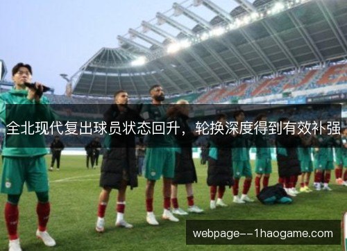 全北现代复出球员状态回升,轮换深度得到有效补强 全北现代复出球员状态回升,轮换深度得到有效补强